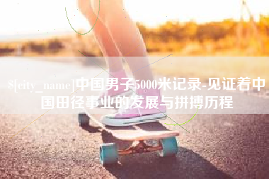 南昌中国男子5000米记录-见证着中国田径事业的发展与拼搏历程