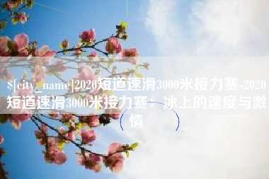南昌2020短道速滑3000米接力赛-2020短道速滑3000米接力赛：冰上的速度与激情