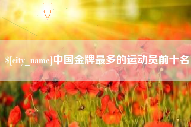南昌中国金牌最多的运动员前十名