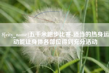 南昌五千米跑步比赛-适当的热身运动能让身体各部位得到充分活动