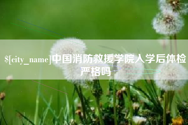 南昌中国消防救援学院入学后体检严格吗