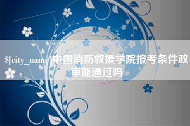南昌中国消防救援学院报考条件政审能通过吗
