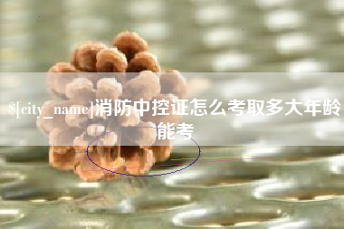 南昌消防中控证怎么考取多大年龄能考